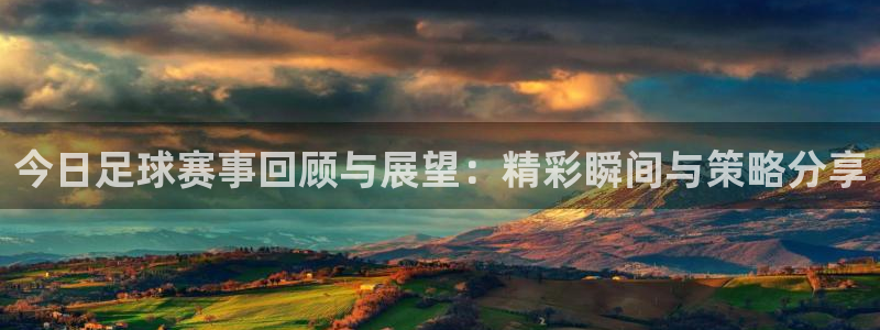 意昂2平台怎么样：今日足球赛事回顾与