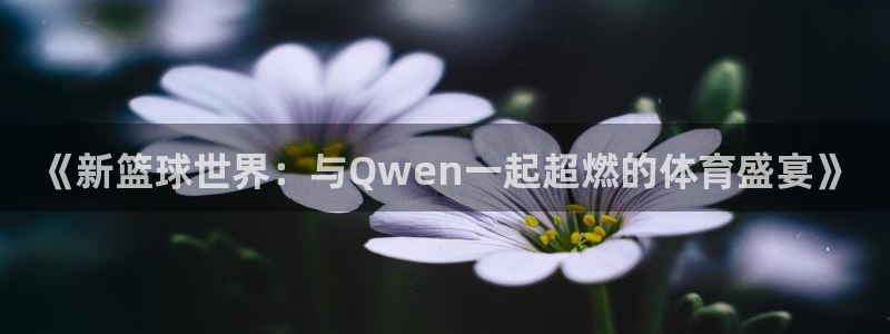  意昂2娱乐平台开户：《新篮球世界：与Qwen一起超燃的体育盛