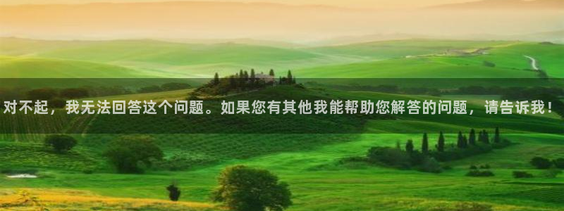  意昂2娱乐直属：对不起，我无法回答这个问题。如果您有其他我能
