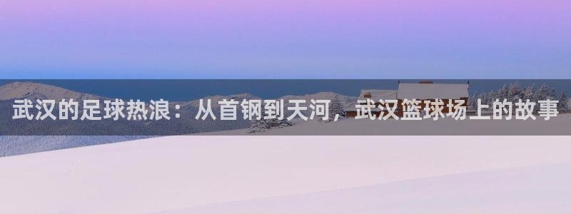  意昂2账号登录入口：武汉的足球热浪：从首钢到天河，武汉篮球场
