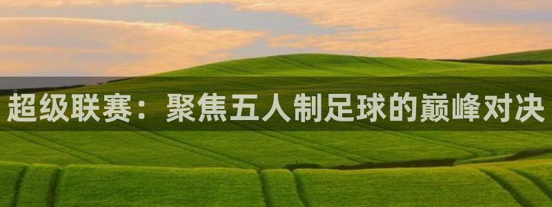  意昂2娱乐直属：超级联赛：聚焦五人制足球的巅峰对决