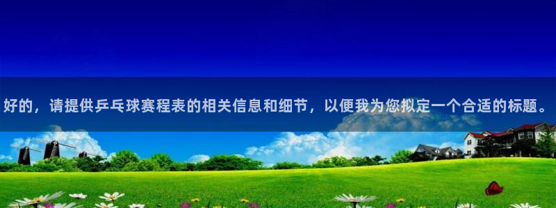 意昂2平台怎么样：好的，请提供乒乓球赛程表的相关信息和细节，