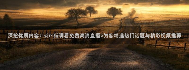 绿茵体育直播官网：深挖优质内容：<jrs低调看免费高清直播>为您精选热门话题与精彩视频推荐
