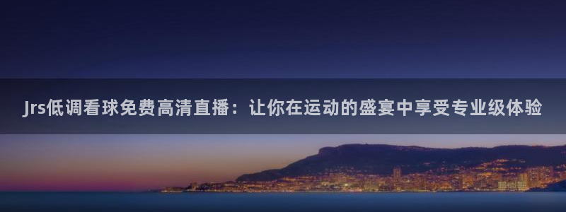 nba绿茵免费直播：Jrs低调看球免费高清直播：让你在运动的盛宴中享受专业级体验