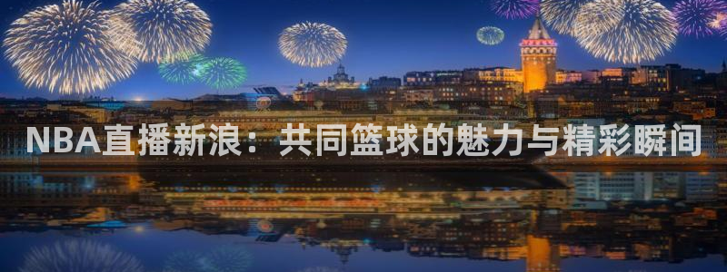 nba绿茵直播：NBA直播新浪：共同篮球的魅力与精彩瞬间